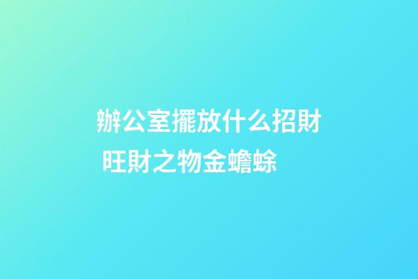 辦公室擺放什么招財 旺財之物金蟾蜍